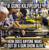 If Guns Kill people how why aren't gun show massacres.jpg